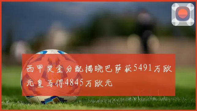 西甲奖金分配揭晓巴萨获5491万欧元皇马得4845万欧元