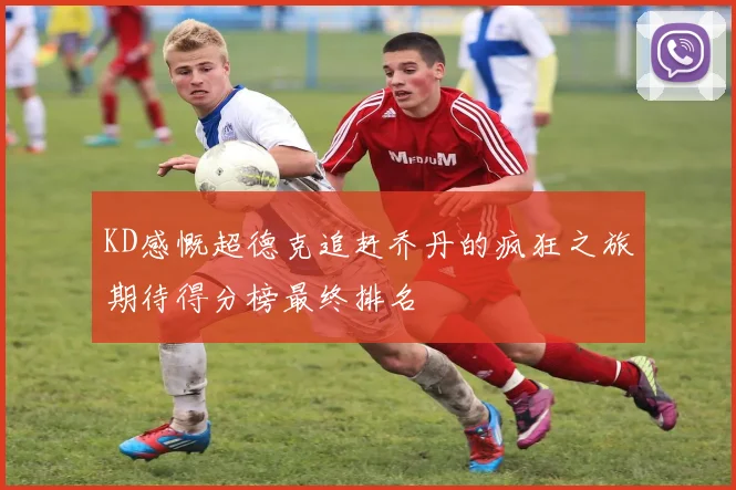 KD感慨超德克追赶乔丹的疯狂之旅期待得分榜最终排名