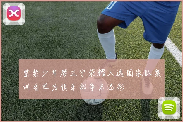 紫禁少年廖三宁荣耀入选国家队集训名单为俱乐部争光添彩