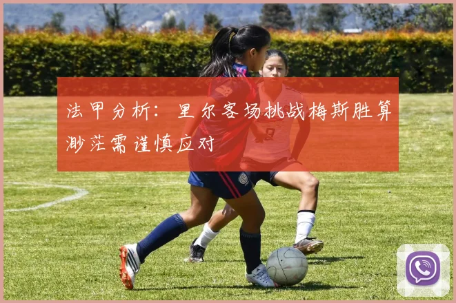 法甲分析：里尔客场挑战梅斯胜算渺茫需谨慎应对