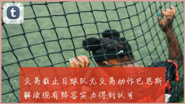 交易截止日球队无交易动作巴恩斯解读现有阵容实力得到认可