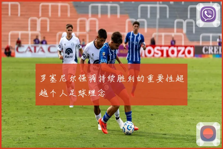 罗塞尼尔强调持续胜利的重要性超越个人足球理念