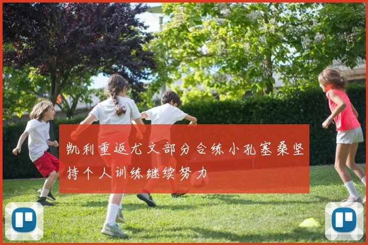 凯利重返尤文部分合练小孔塞桑坚持个人训练继续努力