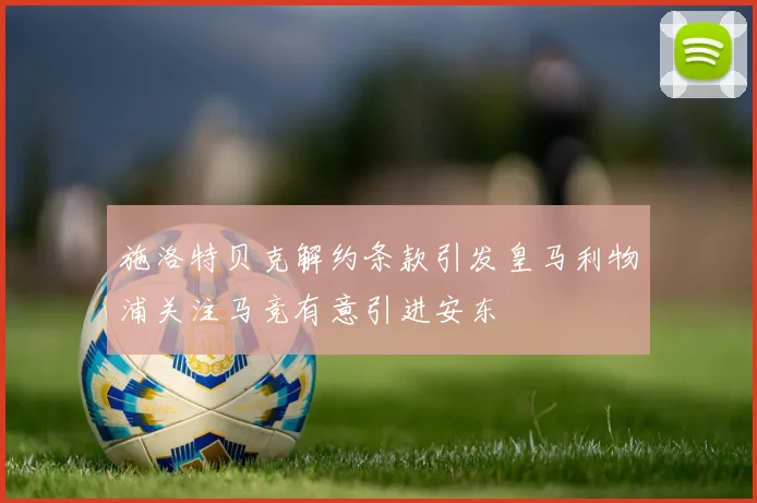 施洛特贝克解约条款引发皇马利物浦关注马竞有意引进安东