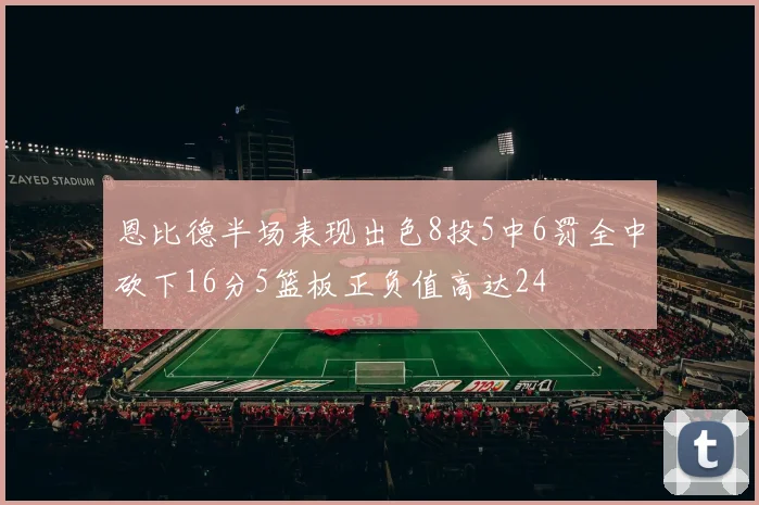恩比德半场表现出色8投5中6罚全中砍下16分5篮板正负值高达24
