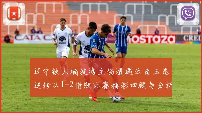 辽宁铁人楠波湾主场遭遇云南玉昆逆转以1-2惜败比赛精彩回顾与分析