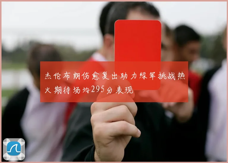 杰伦布朗伤愈复出助力绿军挑战热火期待场均295分表现