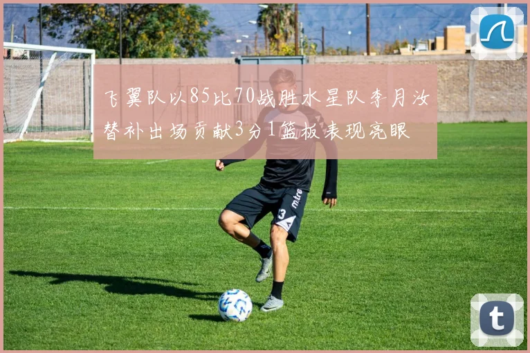 飞翼队以85比70战胜水星队李月汝替补出场贡献3分1篮板表现亮眼