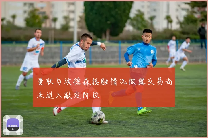 曼联与埃德森接触情况披露交易尚未进入敲定阶段