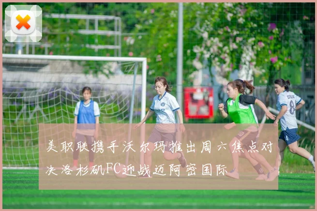 美职联携手沃尔玛推出周六焦点对决洛杉矶FC迎战迈阿密国际