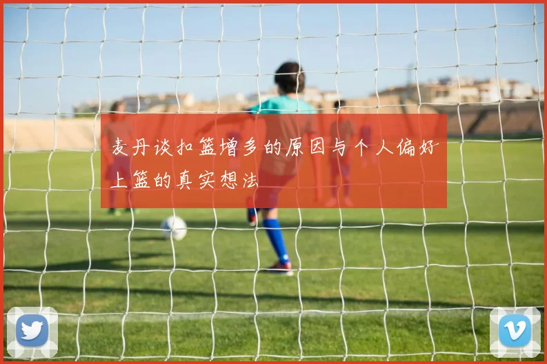 麦丹谈扣篮增多的原因与个人偏好上篮的真实想法
