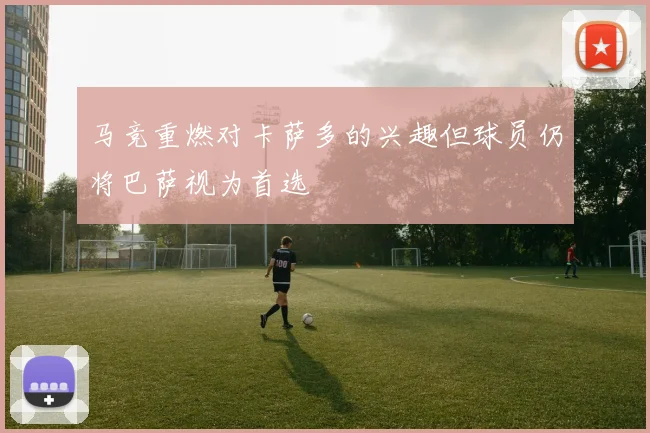 马竞重燃对卡萨多的兴趣但球员仍将巴萨视为首选